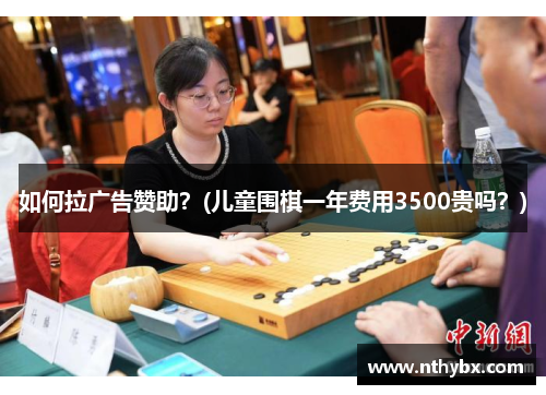 如何拉广告赞助？(儿童围棋一年费用3500贵吗？)