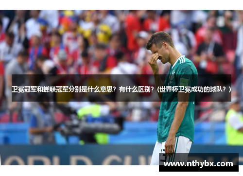 卫冕冠军和蝉联冠军分别是什么意思？有什么区别？(世界杯卫冕成功的球队？)